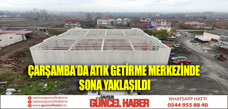 ÇARŞAMBA’DA ATIK GETİRME MERKEZİNDE SONA YAKLAŞILDI