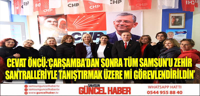 CEVAT ÖNCÜ:‘ÇARŞAMBA’DAN SONRA TÜM SAMSUN’U ZEHİR SANTRALLERİYLE TANIŞTIRMAK ÜZERE Mİ GÖREVLENDİRİLDİN’