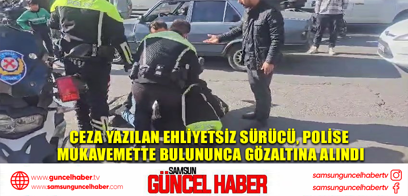 Ceza yazılan ehliyetsiz sürücü, polise mukavemette bulununca gözaltına alındı