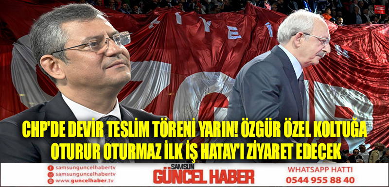 CHP'de devir teslim töreni yarın! Özgür Özel koltuğa oturur oturmaz ilk iş Hatay'ı ziyaret edecek