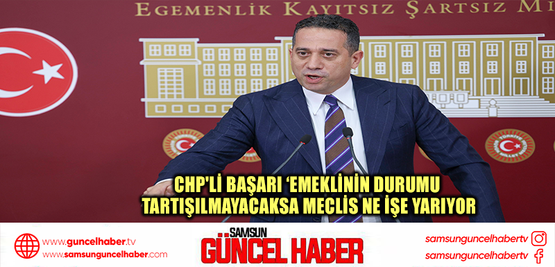 CHP'li Başarır: Emeklinin durumu tartışılmayacaksa Meclis ne işe yarıyor