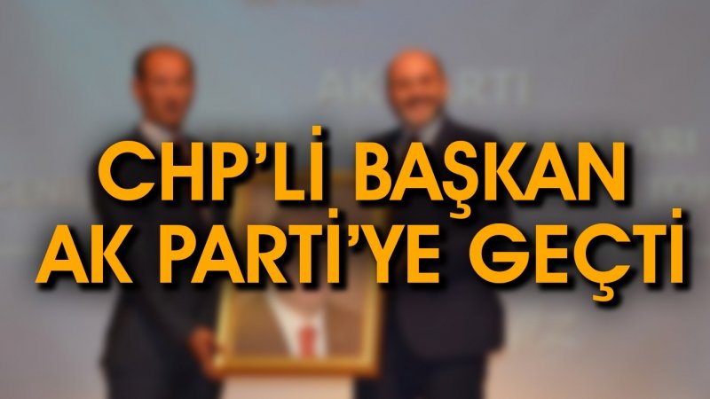 CHP'Lİ BAŞKAN AK PARTİ'YE GEÇTİ