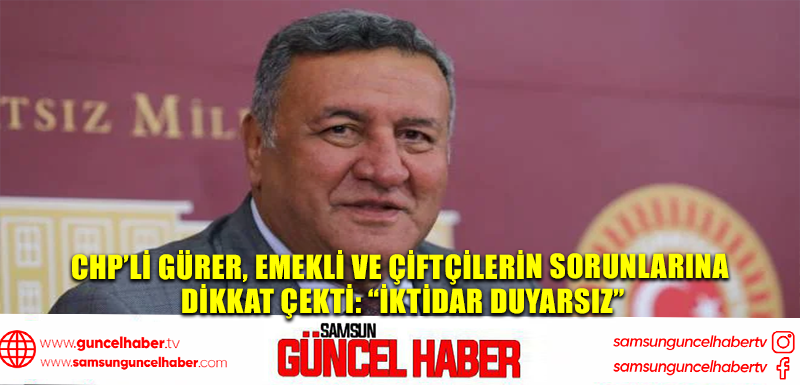 CHP’li Gürer, emekli ve çiftçilerin sorunlarına dikkat çekti: “İktidar duyarsız”