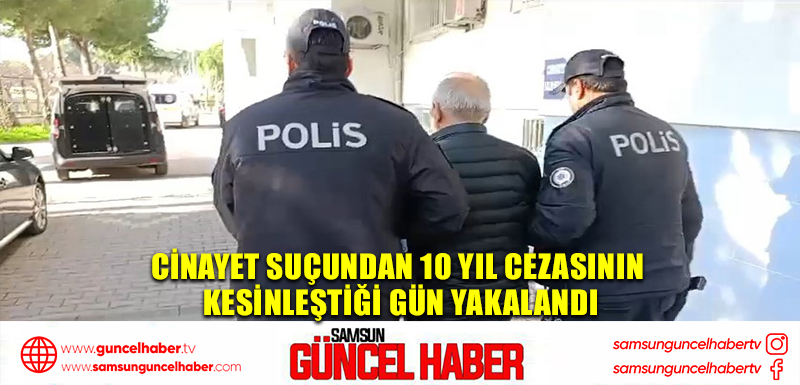 Cinayet suçundan 10 yıl cezasının kesinleştiği gün yakalandı