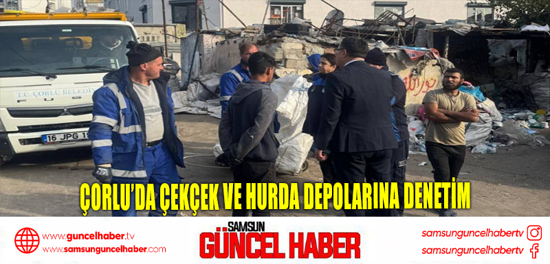 Çorlu’da çekçek ve hurda depolarına denetim