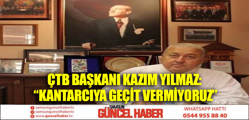 ÇTB Başkanı Kazım Yılmaz: “Kantarcıya geçit vermiyoruz”