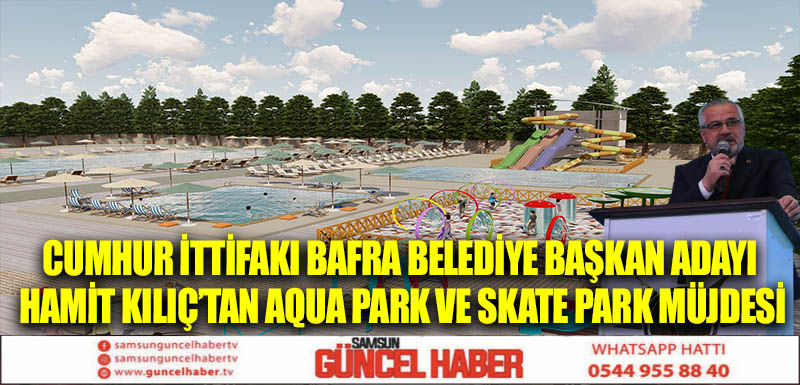 CUMHUR İTTİFAKI BAFRA BELEDİYE BAŞKAN ADAYI HAMİT KILIÇ’TAN AQUA PARK VE SKATE PARK MÜJDESİ