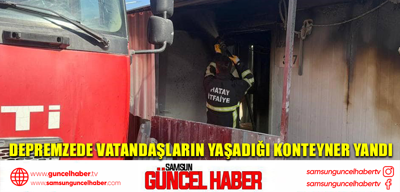 Depremzede vatandaşların yaşadığı konteyner yandı