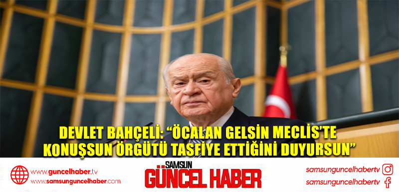 Devlet Bahçeli: “Öcalan gelsin Meclis’te konuşsun örgütü tasfiye ettiğini duyursun”