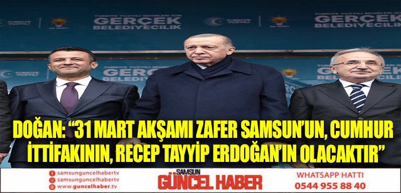 DOĞAN: “31 MART AKŞAMI ZAFER SAMSUN’UN, CUMHUR  İTTİFAKININ, RECEP TAYYİP ERDOĞAN’IN OLACAKTIR”