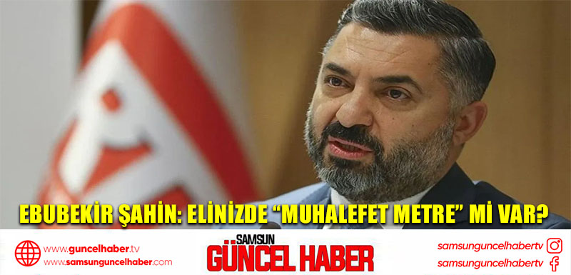 Ebubekir Şahin: Elinizde “muhalefet metre” mi var?