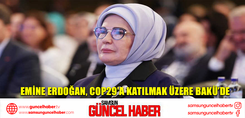 Emine Erdoğan, COP29’a katılmak üzere Bakü’de