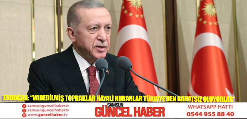 Erdoğan: “Vadedilmiş topraklar hayali kuranlar Türkiye’den rahatsız oluyorlar”