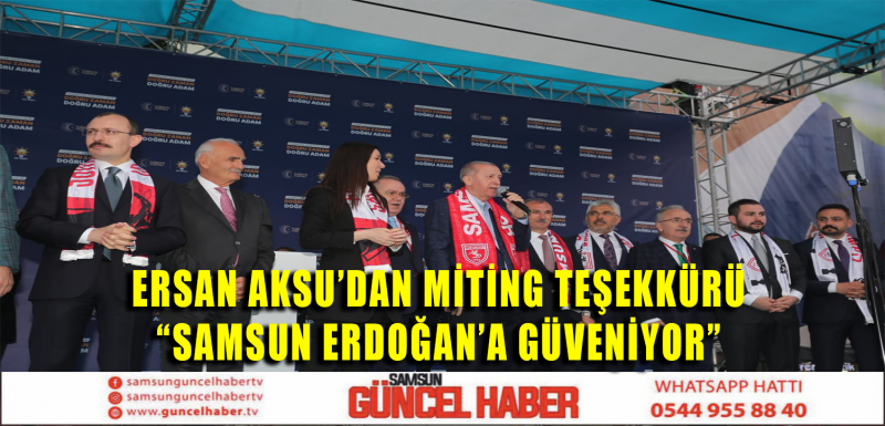 ERSAN AKSU'DAN Miting TEŞEKKÜRÜ “SAMSUN ERDOĞAN'A GÜVENİYOR ”