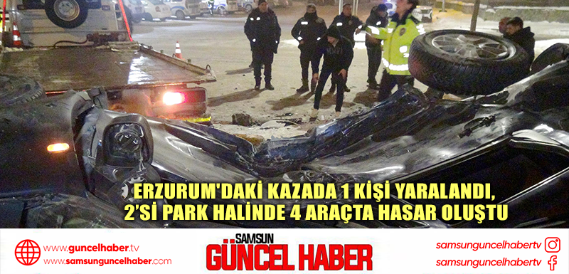 Erzurum'daki kazada 1 kişi yaralandı, 2’si park halinde 4 araçta hasar oluştu