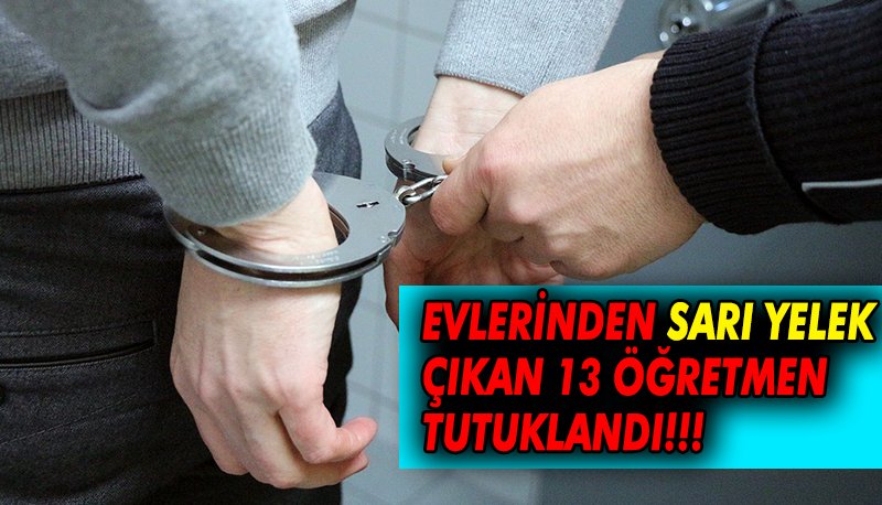 Evlerinden Sarı Yelek  Çıkan 13 Öğretmen  Tutuklandı!!!