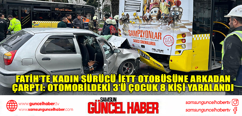  Fatih’te kadın sürücü İETT otobüsüne arkadan çarptı: Otomobildeki 3’ü çocuk 8 kişi yaralandı