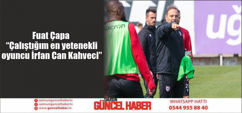 Fuat Çapa: “Çalıştığım en yetenekli oyuncu İrfan Can Kahveci”