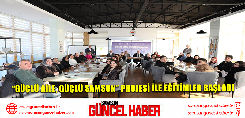 “GÜÇLÜ AİLE, GÜÇLÜ SAMSUN” PROJESİ İLE EĞİTİMLER BAŞLADI