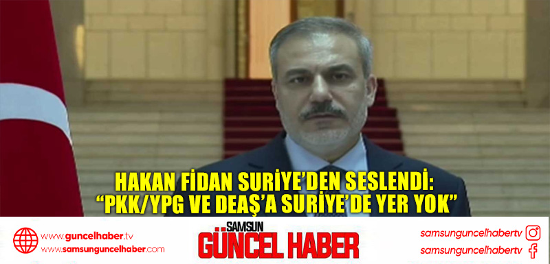 Hakan Fidan Suriye’den seslendi: “PKK/YPG ve DEAŞ’a Suriye’de yer yok”