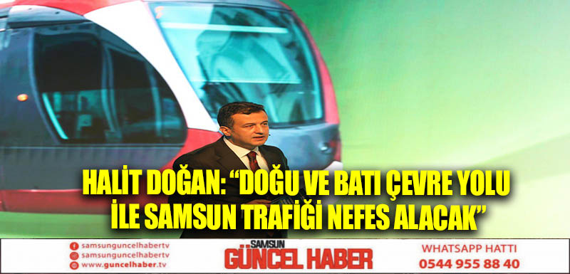 HALİT DOĞAN: “DOĞU VE BATI ÇEVRE YOLU İLE SAMSUN TRAFİĞİ NEFES ALACAK”