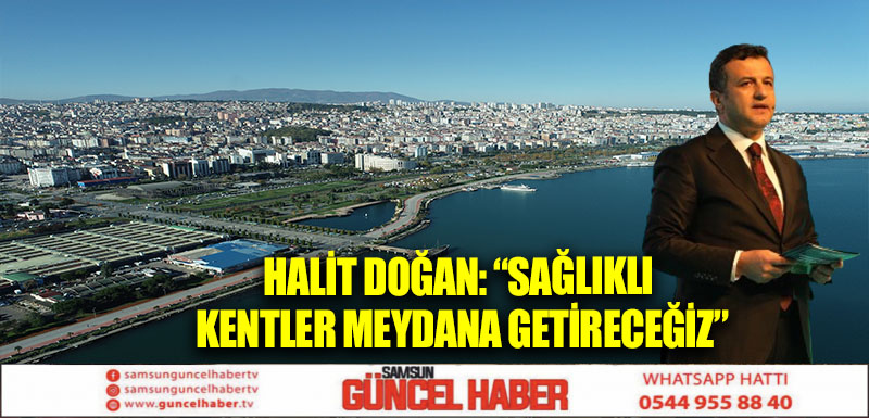 HALİT DOĞAN: “SAĞLIKLI KENTLER MEYDANA GETİRECEĞİZ”