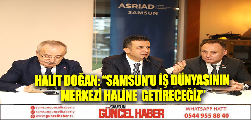 HALİT DOĞAN: “SAMSUN’U İŞ DÜNYASININ MERKEZİ HALİNE  GETİRECEĞİZ”