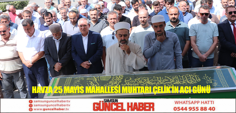 Havza 25 Mayıs Mahallesi Muhtarı Çelik’in acı günü