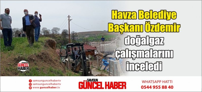 Havza Belediye Başkanı Özdemir doğalgaz çalışmalarını inceledi