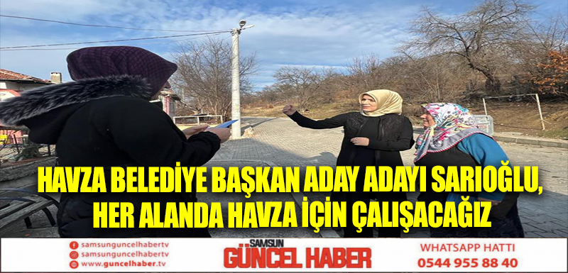 Havza Belediye Başkan Aday Adayı Sarıoğlu, Her Alanda Havza İçin Çalışacağız