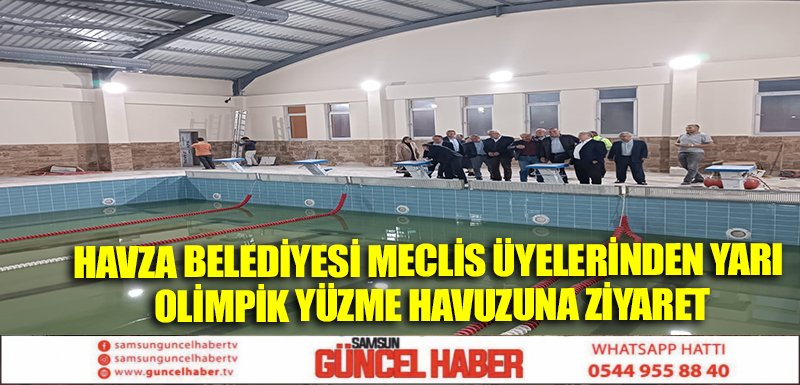 HAVZA BELEDİYESİ MECLİS ÜYELERİNDEN YARI OLİMPİK YÜZME HAVUZUNA ZİYARET