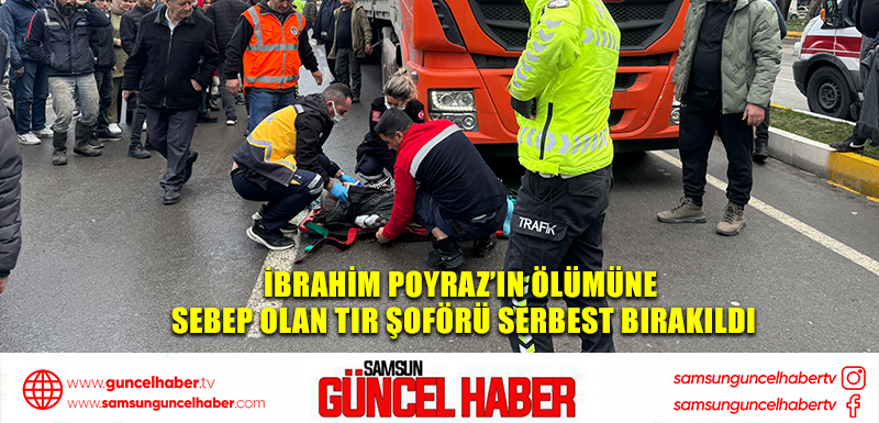 İbrahim Poyraz’ın ölümüne sebep olan tır şoförü serbest bırakıldı