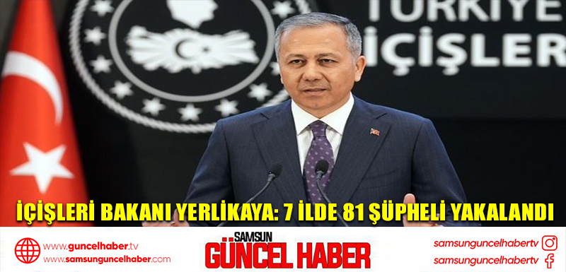 İçişleri Bakanı Yerlikaya: 7 ilde 81 şüpheli yakalandı