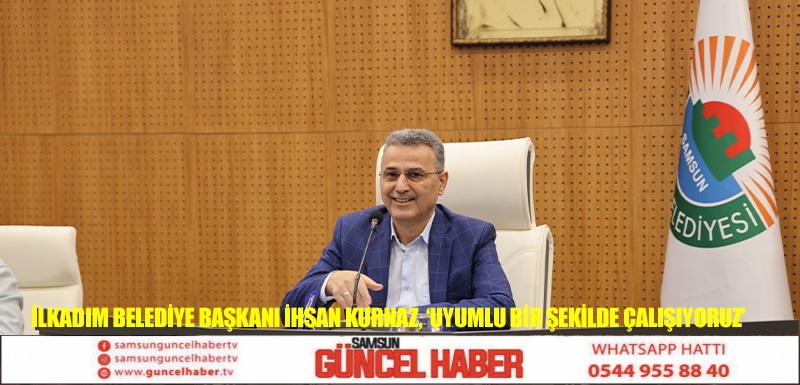 İlkadım Belediye Başkanı İhsan Kurnaz, ‘Uyumlu bir şekilde çalışıyoruz’