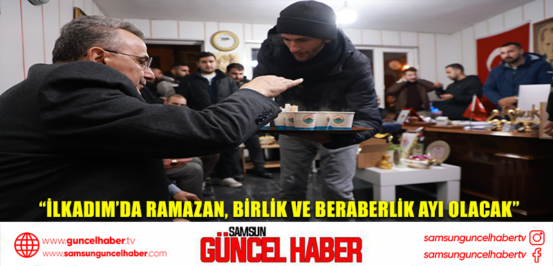 “İLKADIM’DA RAMAZAN, BİRLİK VE BERABERLİK AYI OLACAK”