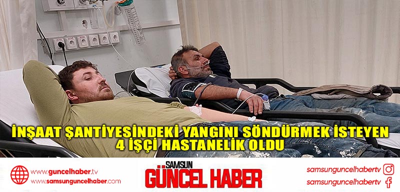 İnşaat şantiyesindeki yangını söndürmek isteyen 4 işçi hastanelik oldu