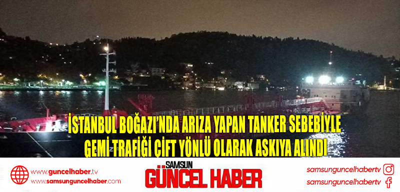 İstanbul Boğazı’nda arıza yapan tanker sebebiyle gemi trafiği çift yönlü olarak askıya alındı