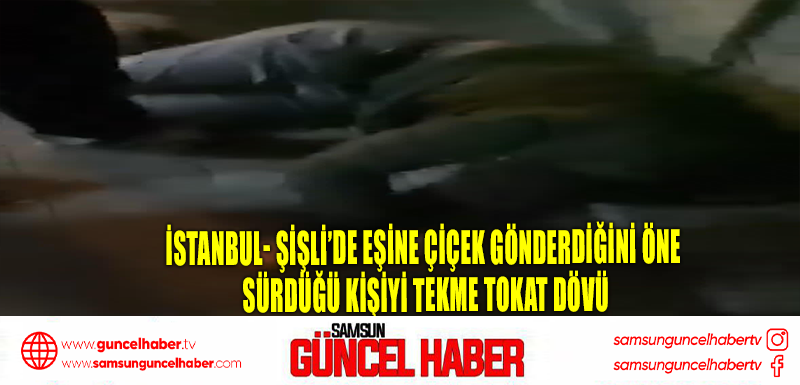 İstanbul- Şişli’de eşine çiçek gönderdiğini öne sürdüğü kişiyi tekme tokat dövü