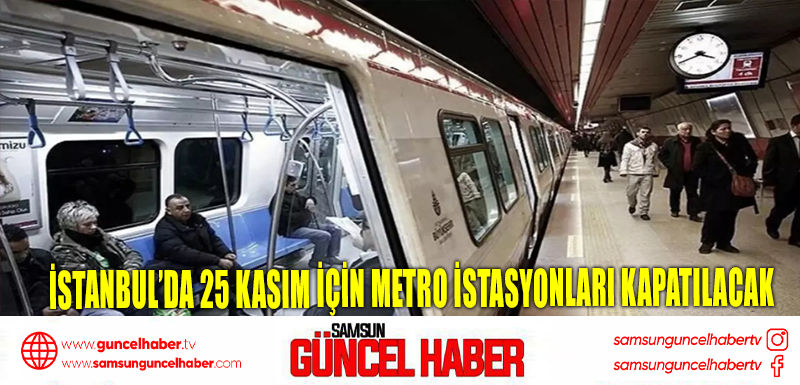 İstanbul’da 25 Kasım için metro istasyonları kapatılacak