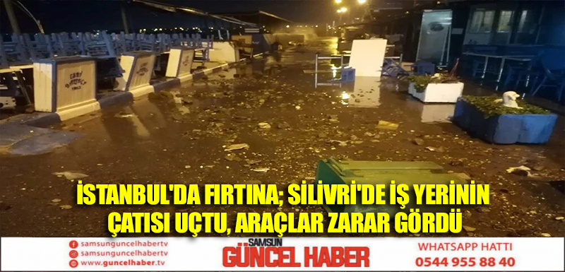 İstanbul'da fırtına; Silivri'de iş yerinin çatısı uçtu, araçlar zarar gördü