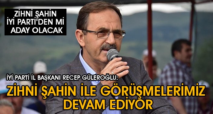 İYİ PARTİ İL BAŞKANI RECEP GÜLEROĞLU:ZİHNİ ŞAHİN İLE GÖRÜŞMELERİMİZ DEVAM EDİYOR