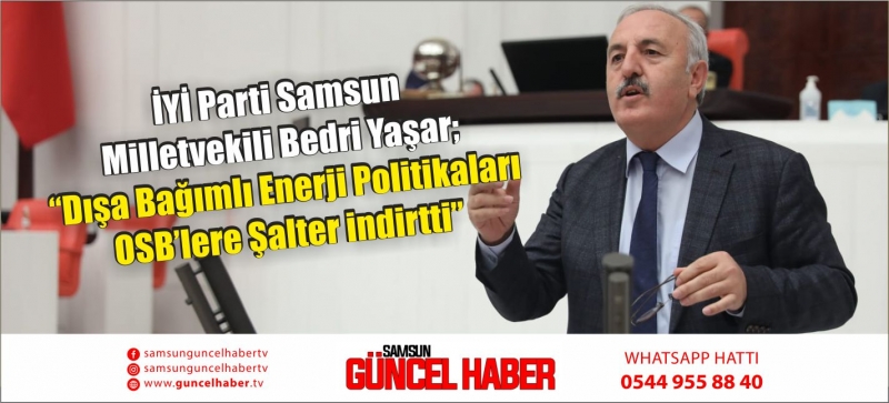 İYİ Parti Samsun Milletvekili Bedri Yaşar; “Dışa Bağımlı Enerji Politikaları OSB’lere Şalter indirtti”