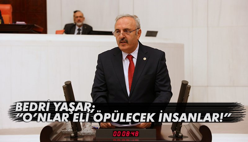 İYİ PARTİ SAMSUN MİLLETVEKİLİ BEDRİ YAŞAR; “O’NLAR ELİ ÖPÜLECEK İNSANLAR!”