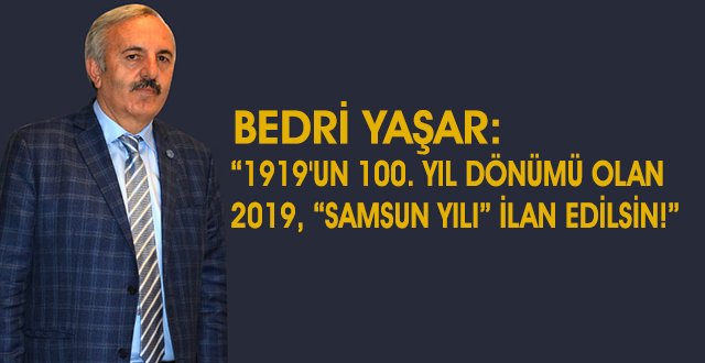 İYİ PARTİ SAMSUN MİLLETVEKİLİ BEDRİ YAŞAR; “1919'UN 100. YIL DÖNÜMÜ OLAN 2019, “SAMSUN YILI” İLAN EDİLSİN!”