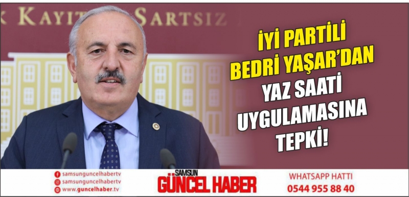 İYİ PARTİ SAMSUN MV. BEDRİ YAŞAR’DAN YAZ SAATİ UYGULAMASINA TEPKİ!