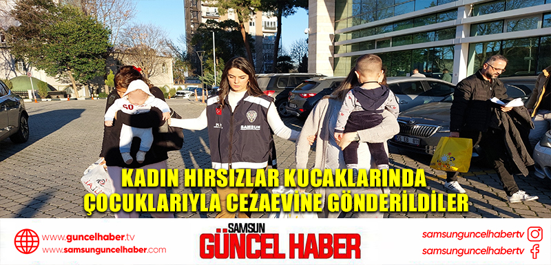 Kadın hırsızlar kucaklarında çocuklarıyla cezaevine gönderildiler