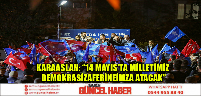 KARAASLAN: “14 MAYIS’TA MİLLETİMİZ DEMOKRASİ ZAFERİNE  İMZA ATACAK”