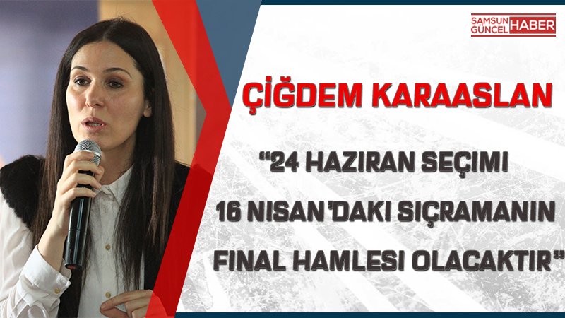 KARAASLAN: 24 HAZİRAN SEÇİMİ 16 NİSAN’DAKİ SIÇRAMANIN FİNAL HAMLESİ OLACAKTIR