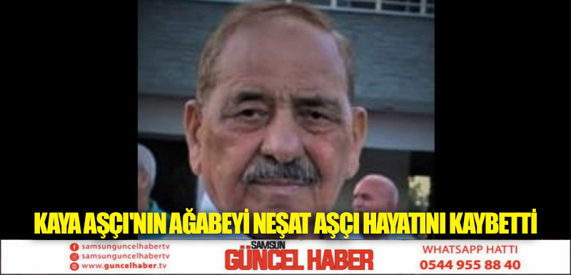 KAYA AŞÇI'NIN AĞABEYİ NEŞAT AŞÇI HAYATINI KAYBETTİ