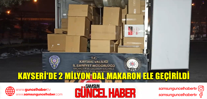 Kayseri'de 2 milyon dal makaron ele geçirildi